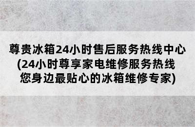 尊贵冰箱24小时售后服务热线中心(24小时尊享家电维修服务热线 您身边最贴心的冰箱维修专家)